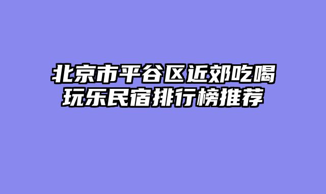 北京市平谷区近郊吃喝玩乐民宿排行榜推荐