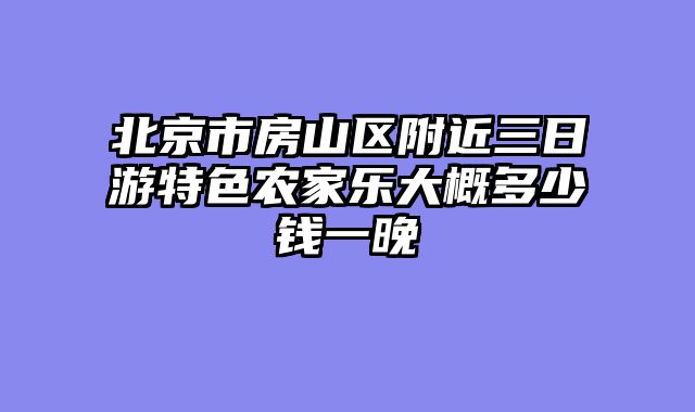 北京市房山区附近三日游特色农家乐大概多少钱一晚