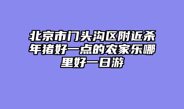 北京市门头沟区附近杀年猪好一点的农家乐哪里好一日游