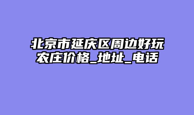 北京市延庆区周边好玩农庄价格_地址_电话