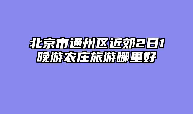 北京市通州区近郊2日1晚游农庄旅游哪里好