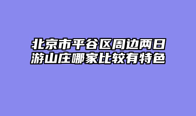 北京市平谷区周边两日游山庄哪家比较有特色