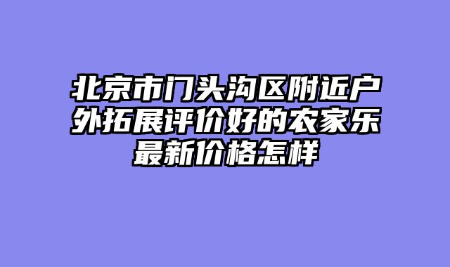 北京市门头沟区附近户外拓展评价好的农家乐最新价格怎样