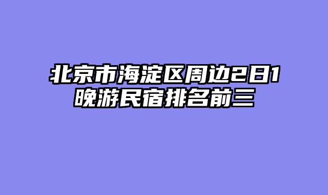 北京市海淀区周边2日1晚游民宿排名前三