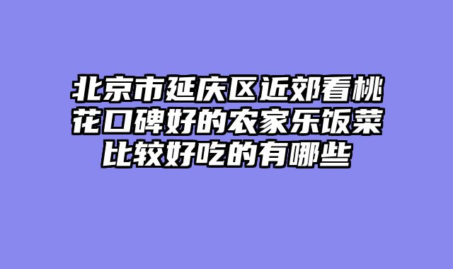 北京市延庆区近郊看桃花口碑好的农家乐饭菜比较好吃的有哪些