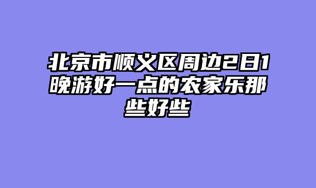 北京市顺义区周边2日1晚游好一点的农家乐那些好些
