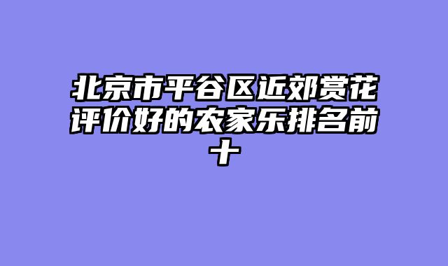 北京市平谷区近郊赏花评价好的农家乐排名前十