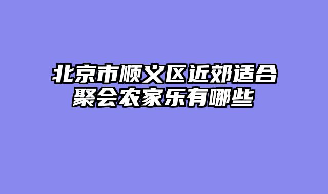 北京市顺义区近郊适合聚会农家乐有哪些