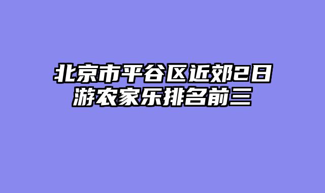 北京市平谷区近郊2日游农家乐排名前三
