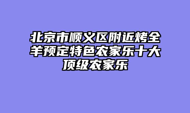 北京市顺义区附近烤全羊预定特色农家乐十大顶级农家乐
