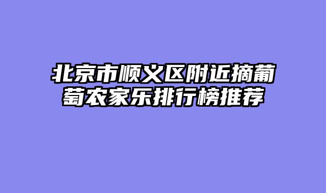 北京市顺义区附近摘葡萄农家乐排行榜推荐