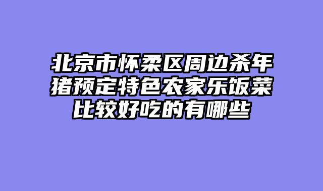 北京市怀柔区周边杀年猪预定特色农家乐饭菜比较好吃的有哪些