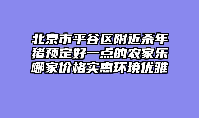 北京市平谷区附近杀年猪预定好一点的农家乐哪家价格实惠环境优雅