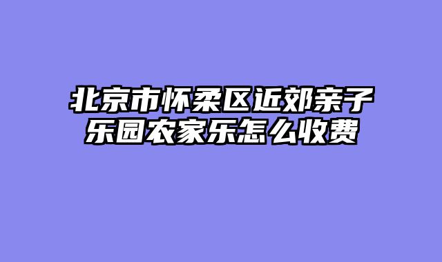 北京市怀柔区近郊亲子乐园农家乐怎么收费