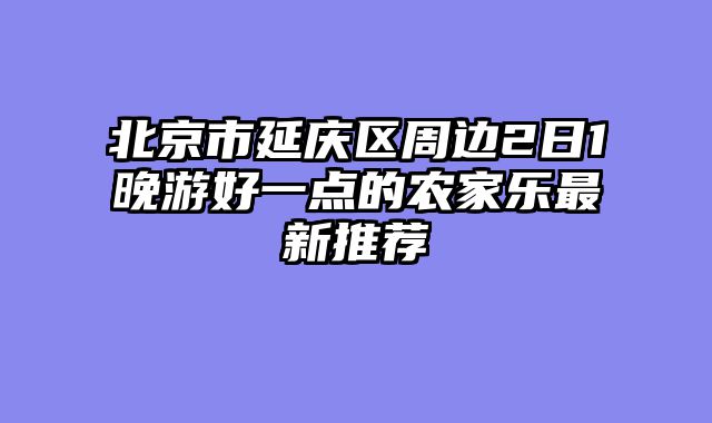北京市延庆区周边2日1晚游好一点的农家乐最新推荐