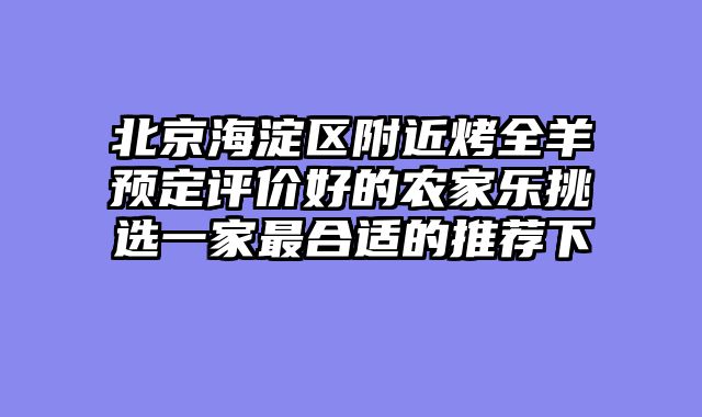 北京海淀区附近烤全羊预定评价好的农家乐挑选一家最合适的推荐下