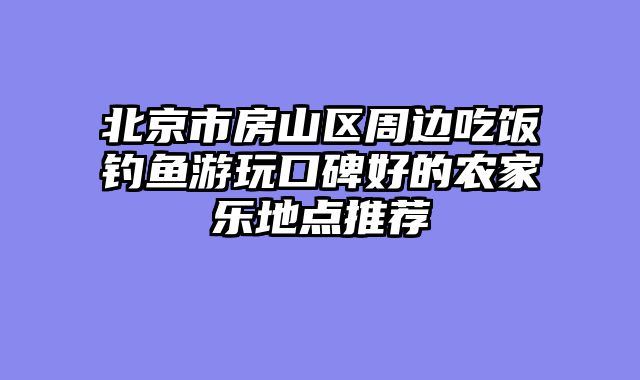 北京市房山区周边吃饭钓鱼游玩口碑好的农家乐地点推荐