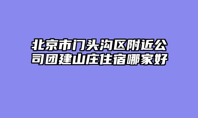 北京市门头沟区附近公司团建山庄住宿哪家好