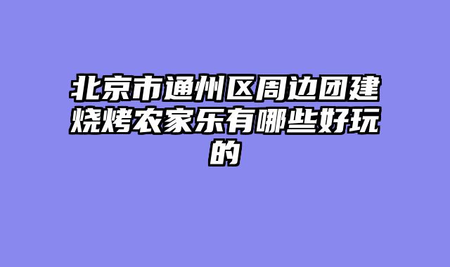 北京市通州区周边团建烧烤农家乐有哪些好玩的