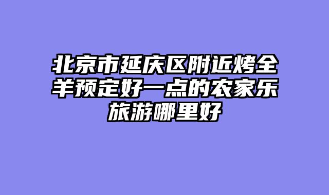 北京市延庆区附近烤全羊预定好一点的农家乐旅游哪里好