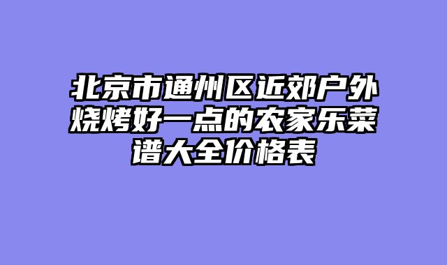 北京市通州区近郊户外烧烤好一点的农家乐菜谱大全价格表