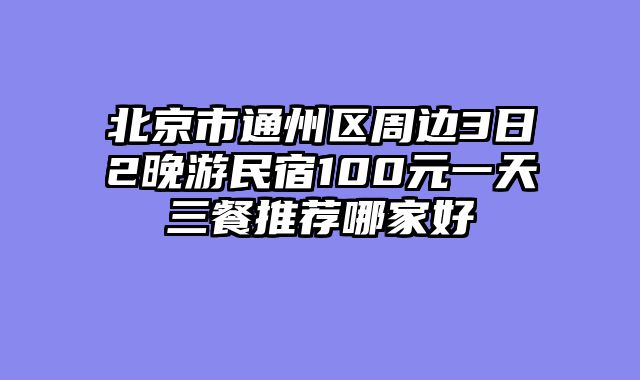 北京市通州区周边3日2晚游民宿100元一天三餐推荐哪家好