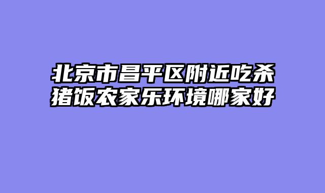北京市昌平区附近吃杀猪饭农家乐环境哪家好