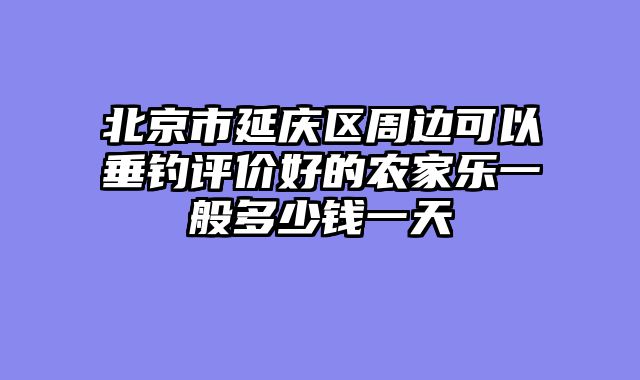 北京市延庆区周边可以垂钓评价好的农家乐一般多少钱一天