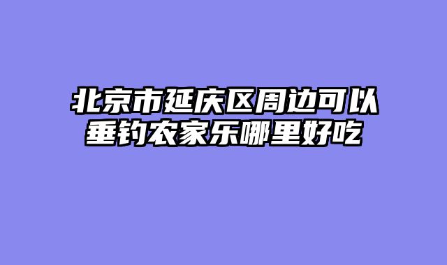 北京市延庆区周边可以垂钓农家乐哪里好吃