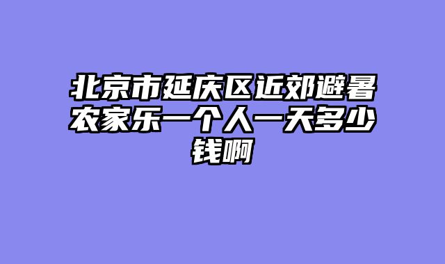 北京市延庆区近郊避暑农家乐一个人一天多少钱啊