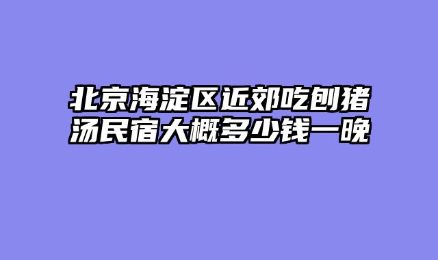 北京海淀区近郊吃刨猪汤民宿大概多少钱一晚
