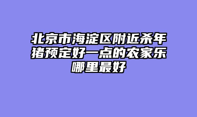 北京市海淀区附近杀年猪预定好一点的农家乐哪里最好