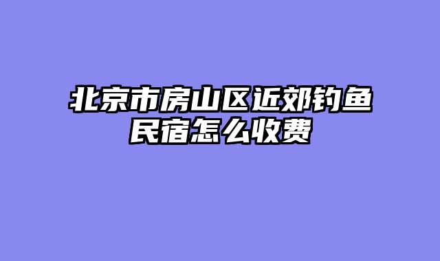 北京市房山区近郊钓鱼民宿怎么收费