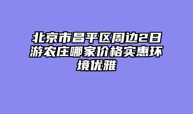 北京市昌平区周边2日游农庄哪家价格实惠环境优雅