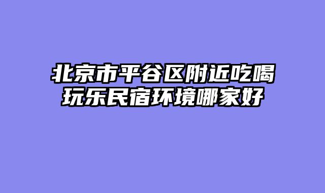 北京市平谷区附近吃喝玩乐民宿环境哪家好