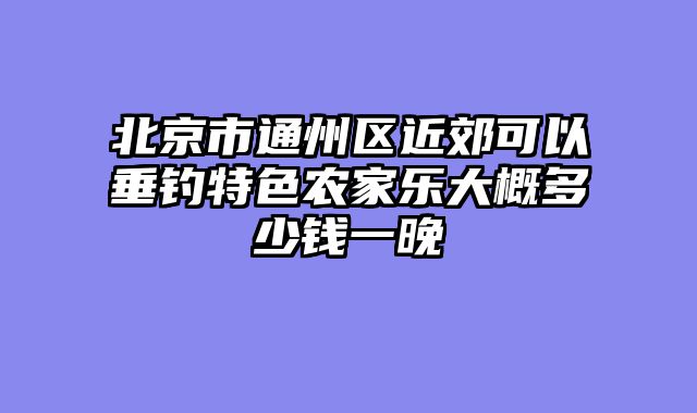 北京市通州区近郊可以垂钓特色农家乐大概多少钱一晚