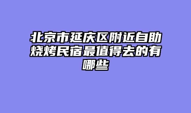 北京市延庆区附近自助烧烤民宿最值得去的有哪些