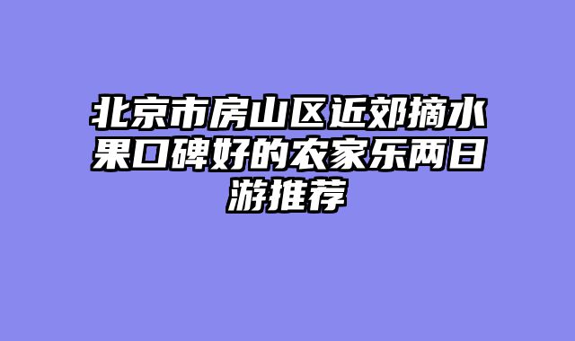 北京市房山区近郊摘水果口碑好的农家乐两日游推荐
