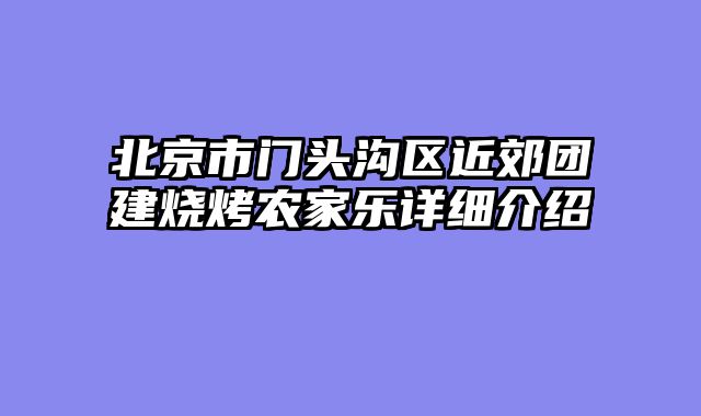 北京市门头沟区近郊团建烧烤农家乐详细介绍