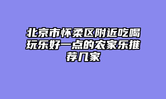 北京市怀柔区附近吃喝玩乐好一点的农家乐推荐几家