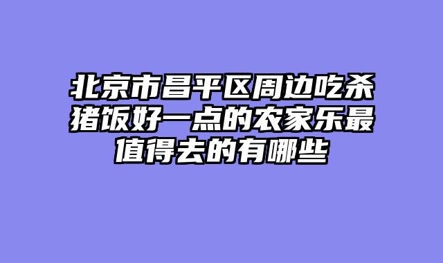 北京市昌平区周边吃杀猪饭好一点的农家乐最值得去的有哪些