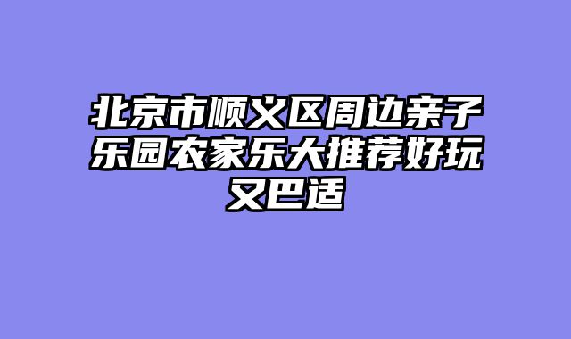 北京市顺义区周边亲子乐园农家乐大推荐好玩又巴适
