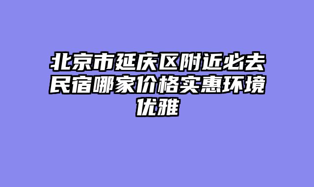 北京市延庆区附近必去民宿哪家价格实惠环境优雅