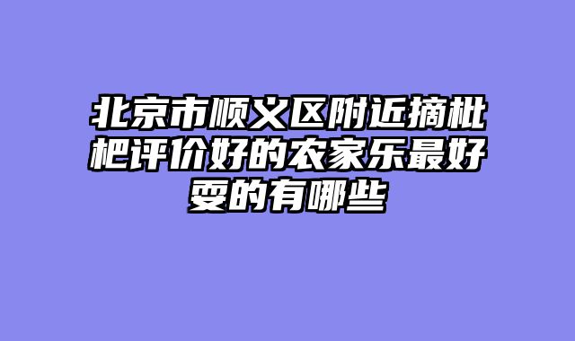 北京市顺义区附近摘枇杷评价好的农家乐最好耍的有哪些