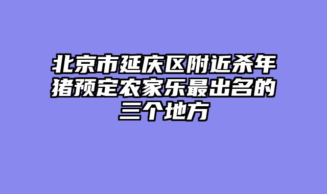 北京市延庆区附近杀年猪预定农家乐最出名的三个地方