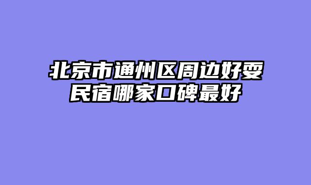 北京市通州区周边好耍民宿哪家口碑最好