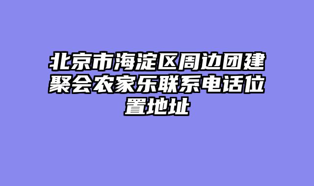 北京市海淀区周边团建聚会农家乐联系电话位置地址