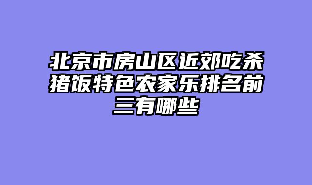 北京市房山区近郊吃杀猪饭特色农家乐排名前三有哪些