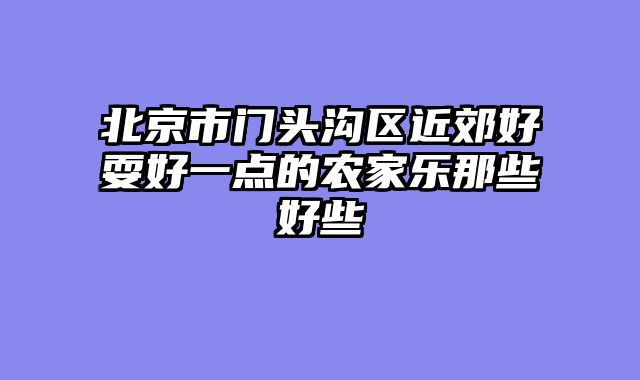 北京市门头沟区近郊好耍好一点的农家乐那些好些