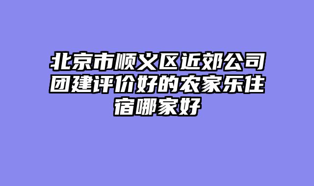 北京市顺义区近郊公司团建评价好的农家乐住宿哪家好